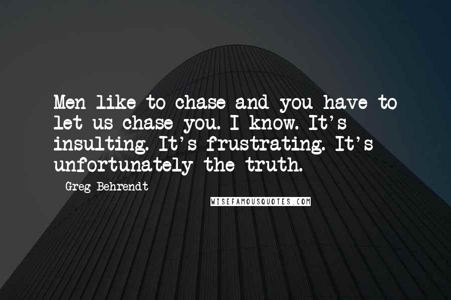 Greg Behrendt Quotes: Men like to chase and you have to let us chase you. I know. It's insulting. It's frustrating. It's unfortunately the truth.