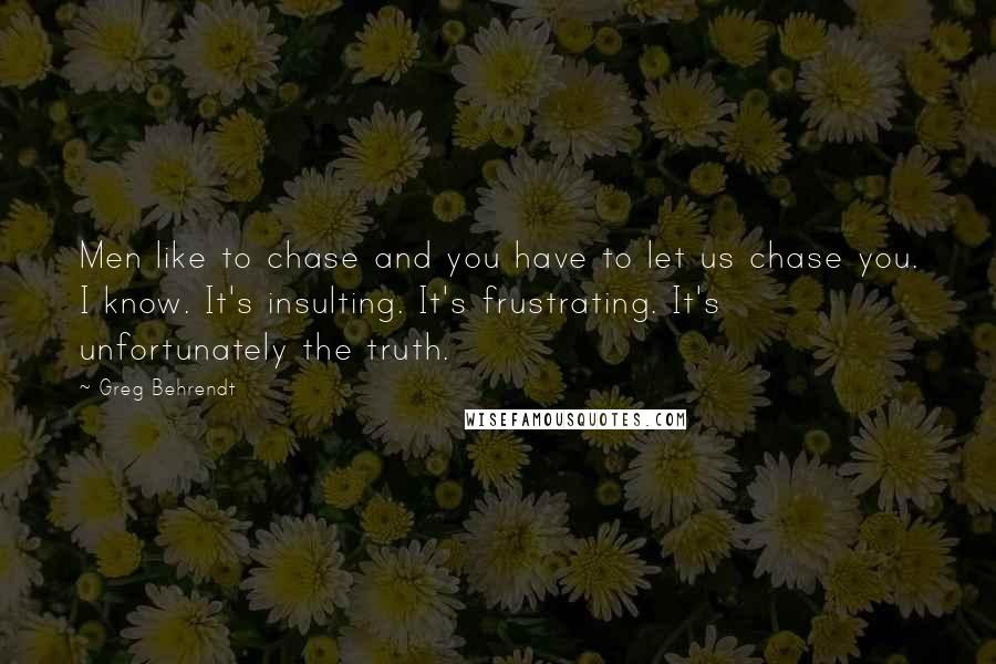 Greg Behrendt Quotes: Men like to chase and you have to let us chase you. I know. It's insulting. It's frustrating. It's unfortunately the truth.