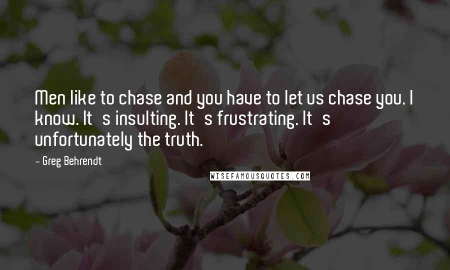 Greg Behrendt Quotes: Men like to chase and you have to let us chase you. I know. It's insulting. It's frustrating. It's unfortunately the truth.