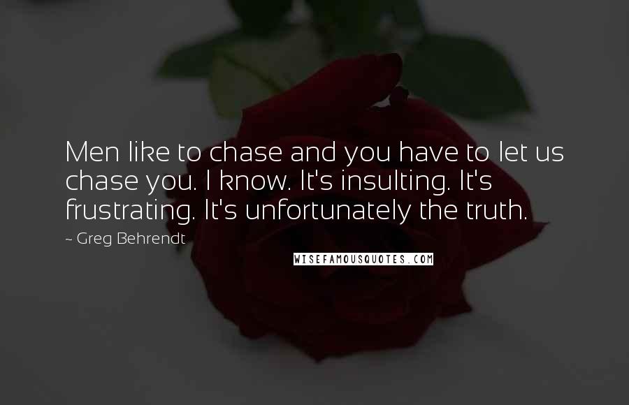 Greg Behrendt Quotes: Men like to chase and you have to let us chase you. I know. It's insulting. It's frustrating. It's unfortunately the truth.