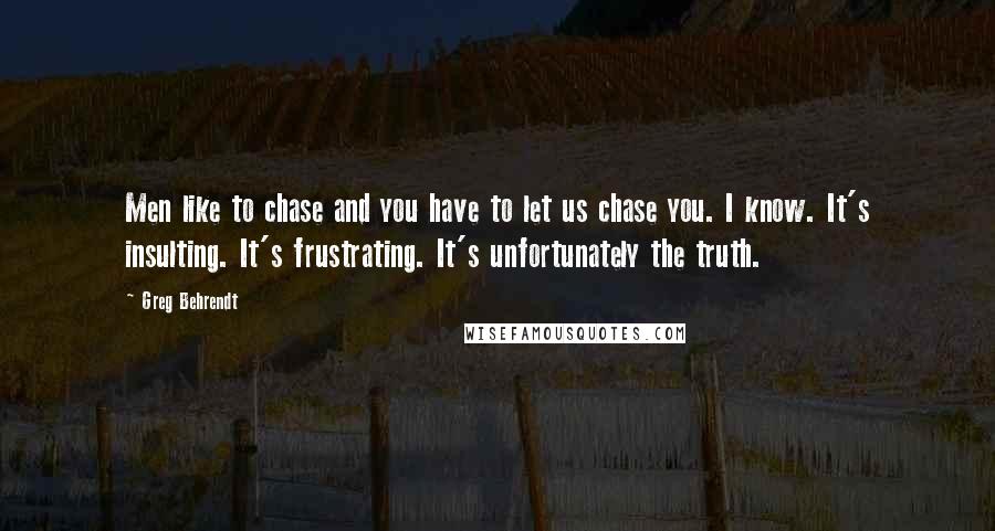 Greg Behrendt Quotes: Men like to chase and you have to let us chase you. I know. It's insulting. It's frustrating. It's unfortunately the truth.