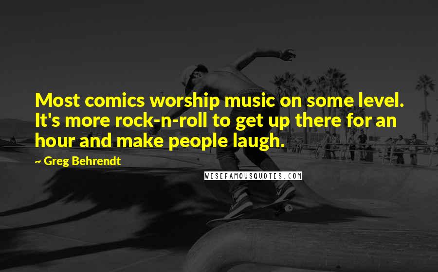 Greg Behrendt Quotes: Most comics worship music on some level. It's more rock-n-roll to get up there for an hour and make people laugh.