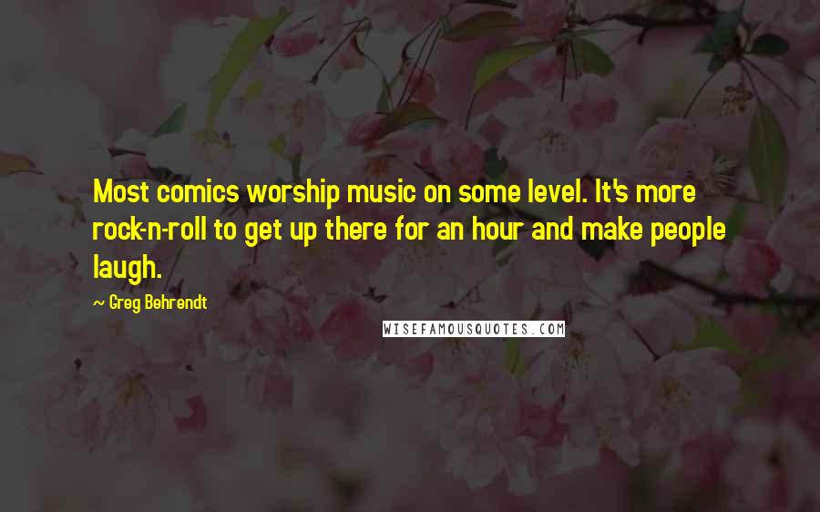 Greg Behrendt Quotes: Most comics worship music on some level. It's more rock-n-roll to get up there for an hour and make people laugh.