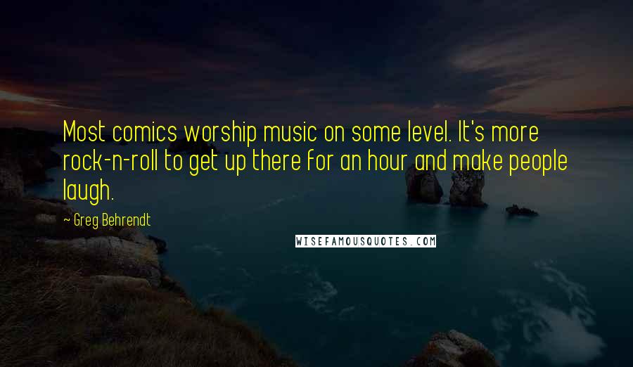 Greg Behrendt Quotes: Most comics worship music on some level. It's more rock-n-roll to get up there for an hour and make people laugh.