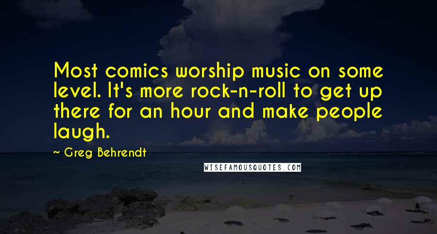 Greg Behrendt Quotes: Most comics worship music on some level. It's more rock-n-roll to get up there for an hour and make people laugh.