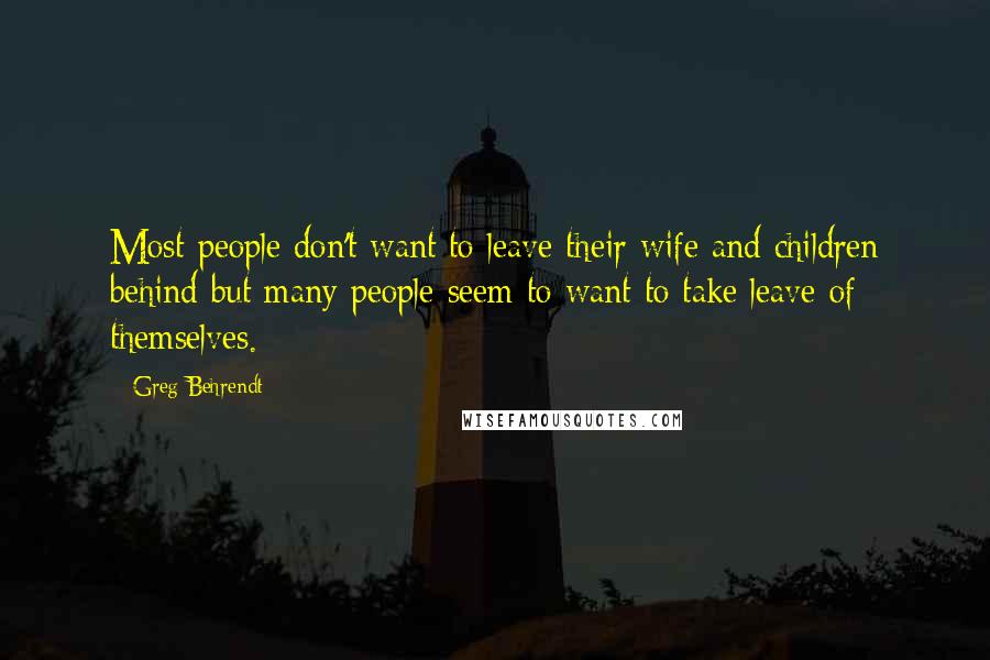 Greg Behrendt Quotes: Most people don't want to leave their wife and children behind but many people seem to want to take leave of themselves.