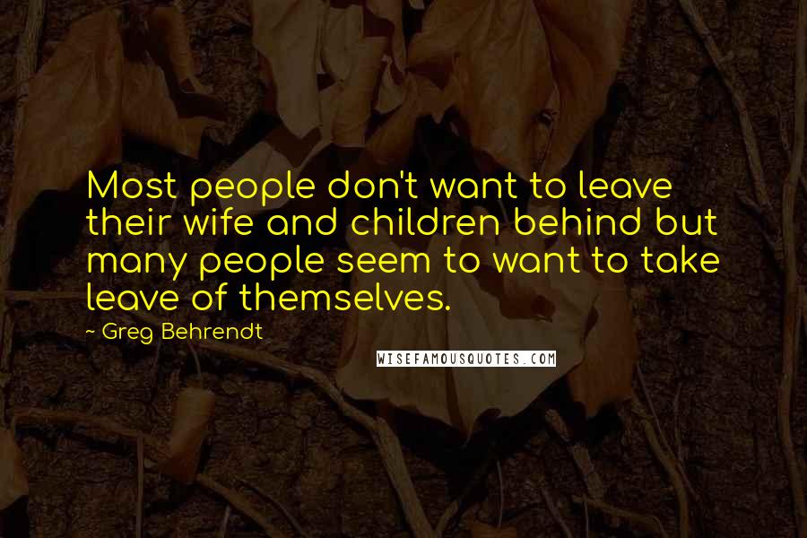 Greg Behrendt Quotes: Most people don't want to leave their wife and children behind but many people seem to want to take leave of themselves.