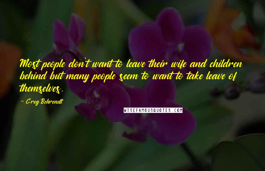Greg Behrendt Quotes: Most people don't want to leave their wife and children behind but many people seem to want to take leave of themselves.