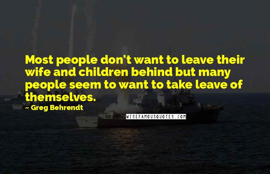Greg Behrendt Quotes: Most people don't want to leave their wife and children behind but many people seem to want to take leave of themselves.