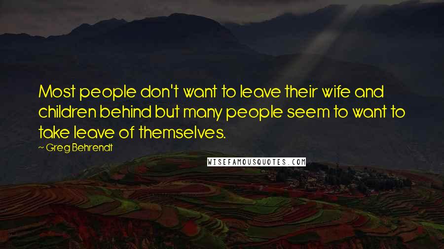 Greg Behrendt Quotes: Most people don't want to leave their wife and children behind but many people seem to want to take leave of themselves.