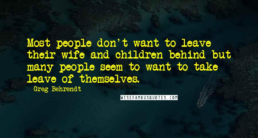 Greg Behrendt Quotes: Most people don't want to leave their wife and children behind but many people seem to want to take leave of themselves.