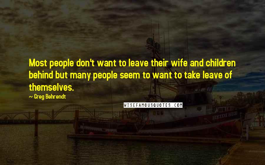 Greg Behrendt Quotes: Most people don't want to leave their wife and children behind but many people seem to want to take leave of themselves.