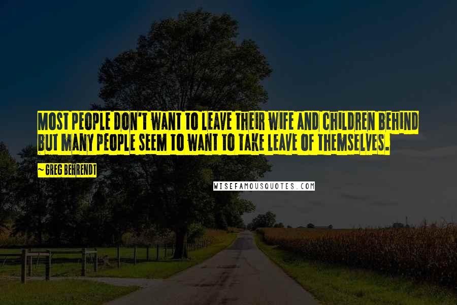 Greg Behrendt Quotes: Most people don't want to leave their wife and children behind but many people seem to want to take leave of themselves.