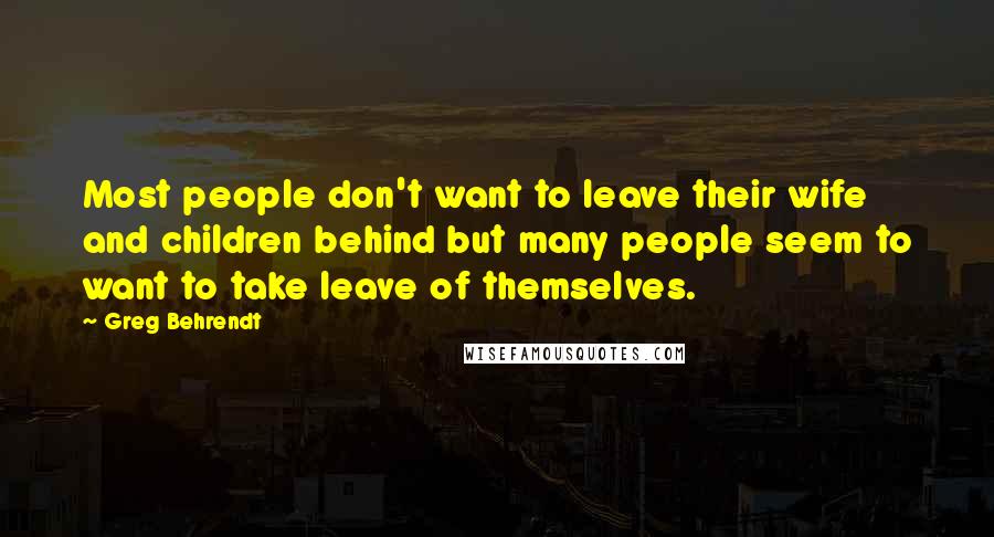 Greg Behrendt Quotes: Most people don't want to leave their wife and children behind but many people seem to want to take leave of themselves.