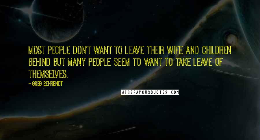 Greg Behrendt Quotes: Most people don't want to leave their wife and children behind but many people seem to want to take leave of themselves.