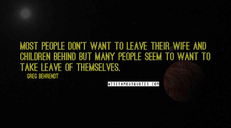 Greg Behrendt Quotes: Most people don't want to leave their wife and children behind but many people seem to want to take leave of themselves.
