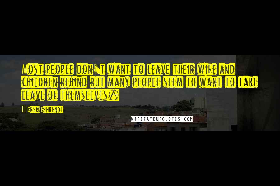 Greg Behrendt Quotes: Most people don't want to leave their wife and children behind but many people seem to want to take leave of themselves.