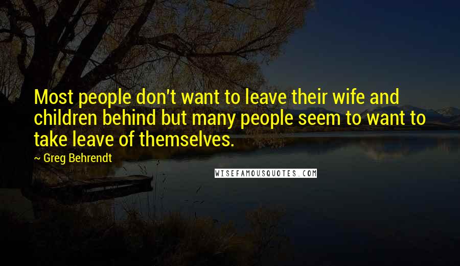 Greg Behrendt Quotes: Most people don't want to leave their wife and children behind but many people seem to want to take leave of themselves.