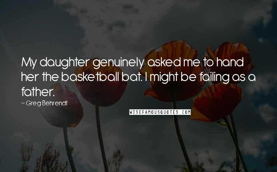 Greg Behrendt Quotes: My daughter genuinely asked me to hand her the basketball bat. I might be failing as a father.