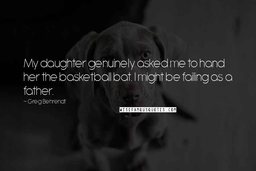 Greg Behrendt Quotes: My daughter genuinely asked me to hand her the basketball bat. I might be failing as a father.