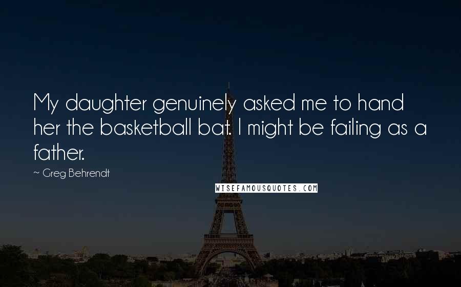 Greg Behrendt Quotes: My daughter genuinely asked me to hand her the basketball bat. I might be failing as a father.