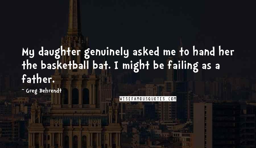 Greg Behrendt Quotes: My daughter genuinely asked me to hand her the basketball bat. I might be failing as a father.