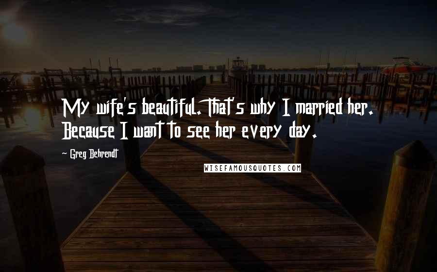 Greg Behrendt Quotes: My wife's beautiful. That's why I married her. Because I want to see her every day.