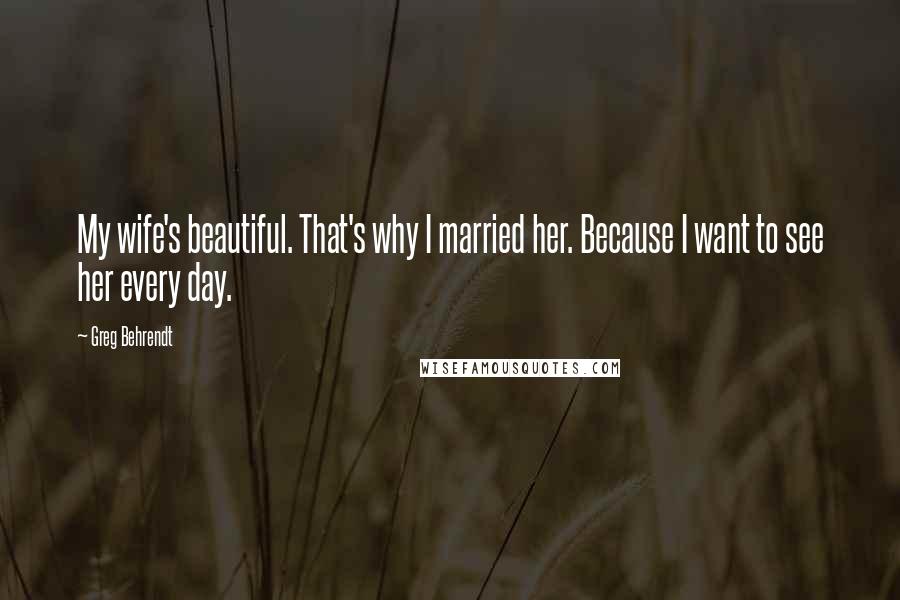 Greg Behrendt Quotes: My wife's beautiful. That's why I married her. Because I want to see her every day.