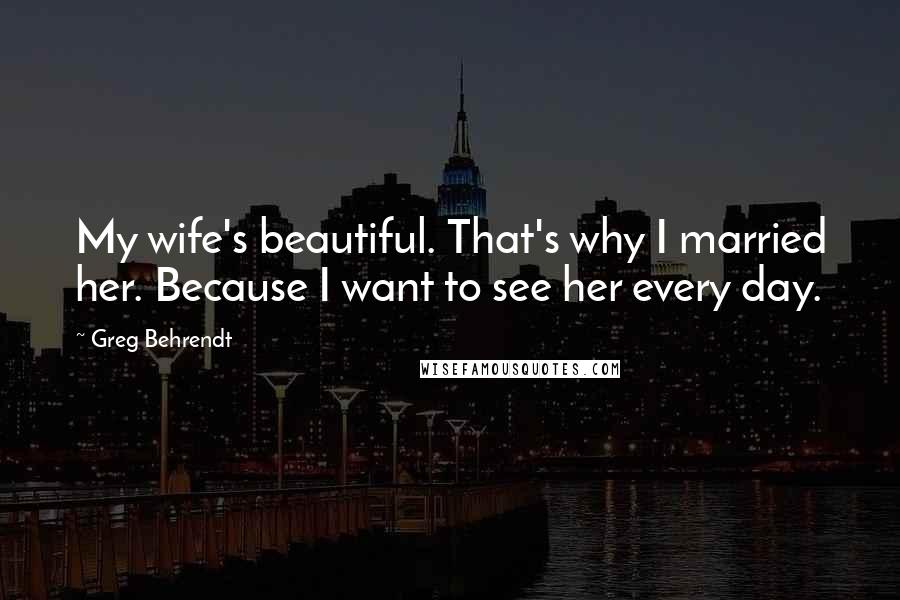 Greg Behrendt Quotes: My wife's beautiful. That's why I married her. Because I want to see her every day.