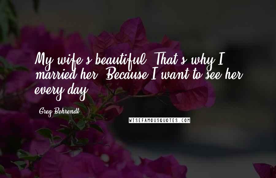 Greg Behrendt Quotes: My wife's beautiful. That's why I married her. Because I want to see her every day.