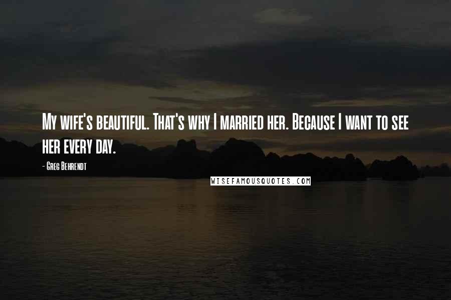 Greg Behrendt Quotes: My wife's beautiful. That's why I married her. Because I want to see her every day.