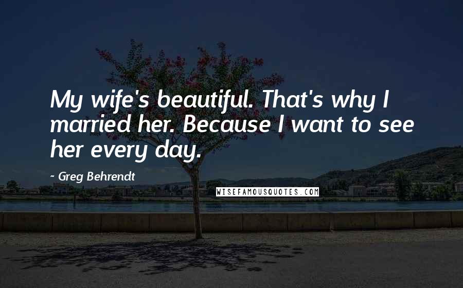 Greg Behrendt Quotes: My wife's beautiful. That's why I married her. Because I want to see her every day.