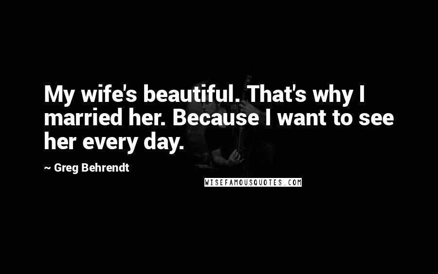 Greg Behrendt Quotes: My wife's beautiful. That's why I married her. Because I want to see her every day.