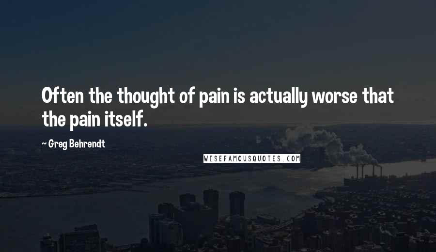 Greg Behrendt Quotes: Often the thought of pain is actually worse that the pain itself.