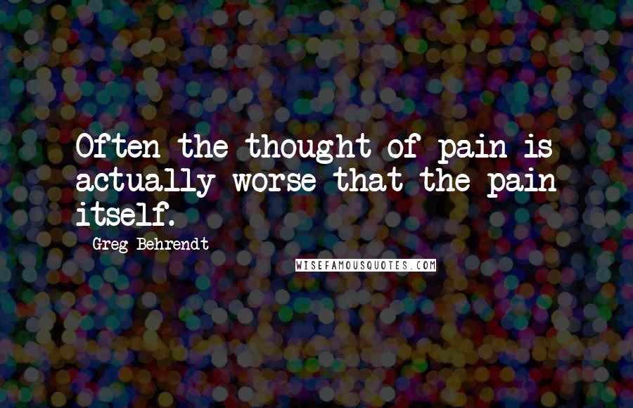 Greg Behrendt Quotes: Often the thought of pain is actually worse that the pain itself.