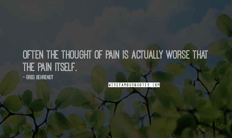 Greg Behrendt Quotes: Often the thought of pain is actually worse that the pain itself.