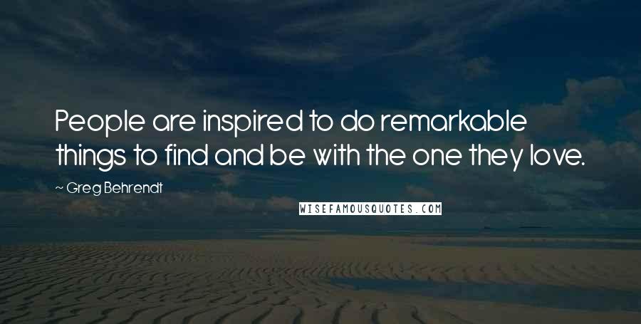 Greg Behrendt Quotes: People are inspired to do remarkable things to find and be with the one they love.