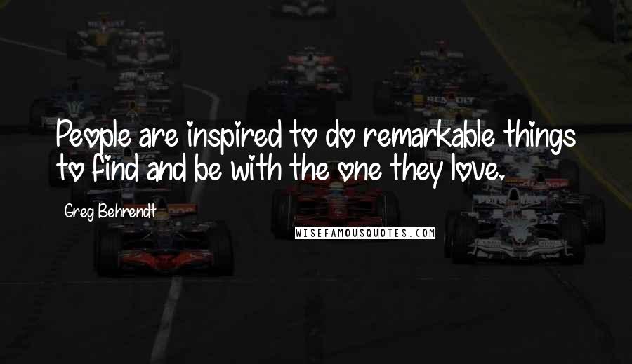 Greg Behrendt Quotes: People are inspired to do remarkable things to find and be with the one they love.