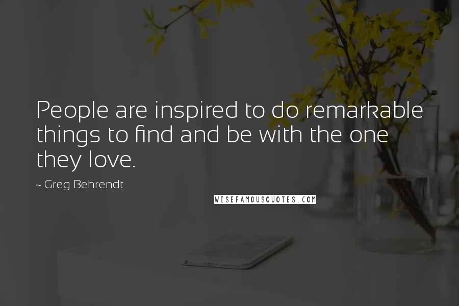 Greg Behrendt Quotes: People are inspired to do remarkable things to find and be with the one they love.