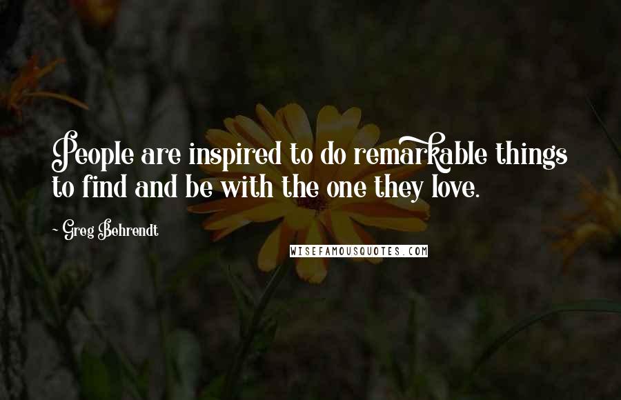 Greg Behrendt Quotes: People are inspired to do remarkable things to find and be with the one they love.
