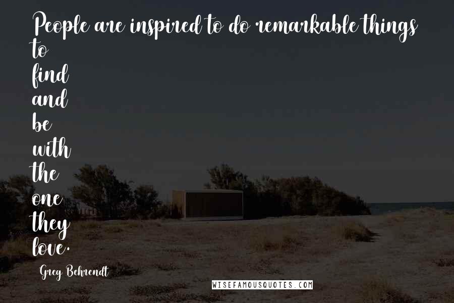 Greg Behrendt Quotes: People are inspired to do remarkable things to find and be with the one they love.