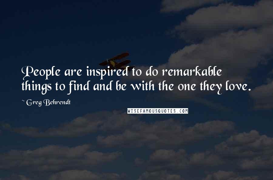 Greg Behrendt Quotes: People are inspired to do remarkable things to find and be with the one they love.