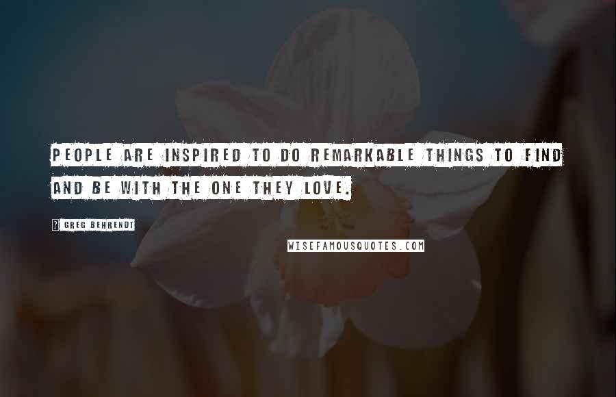 Greg Behrendt Quotes: People are inspired to do remarkable things to find and be with the one they love.