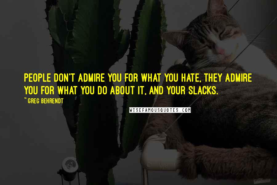 Greg Behrendt Quotes: People don't admire you for what you hate, they admire you for what you do about it, and your slacks.