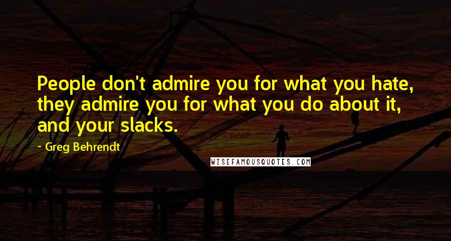 Greg Behrendt Quotes: People don't admire you for what you hate, they admire you for what you do about it, and your slacks.