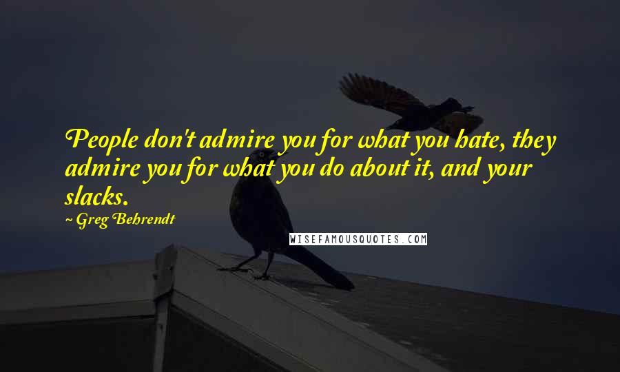 Greg Behrendt Quotes: People don't admire you for what you hate, they admire you for what you do about it, and your slacks.