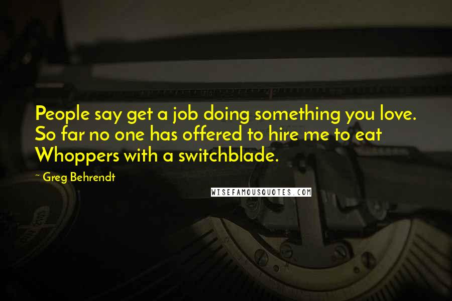 Greg Behrendt Quotes: People say get a job doing something you love. So far no one has offered to hire me to eat Whoppers with a switchblade.