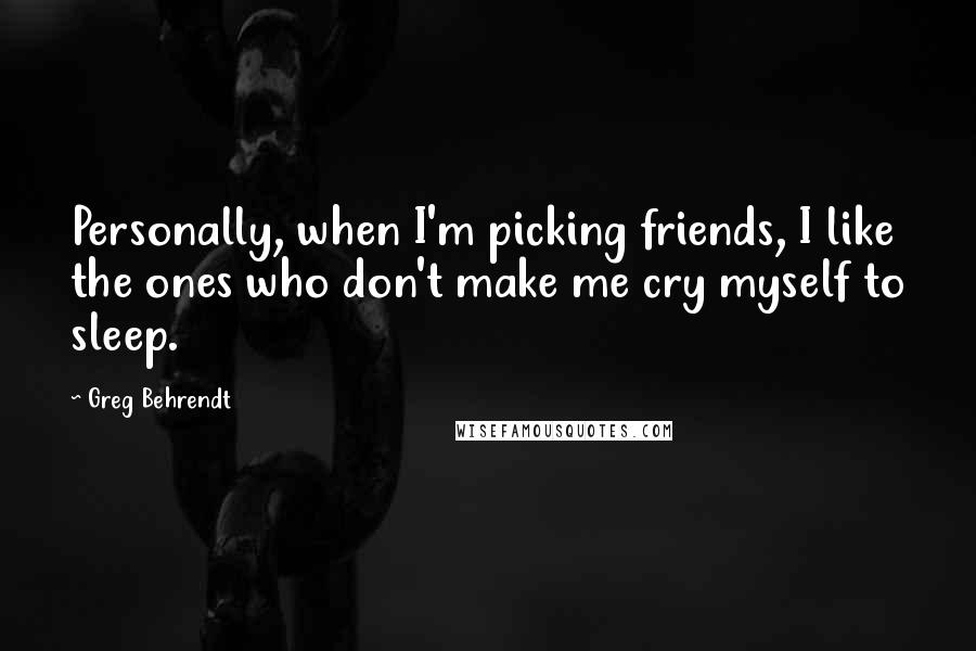 Greg Behrendt Quotes: Personally, when I'm picking friends, I like the ones who don't make me cry myself to sleep.