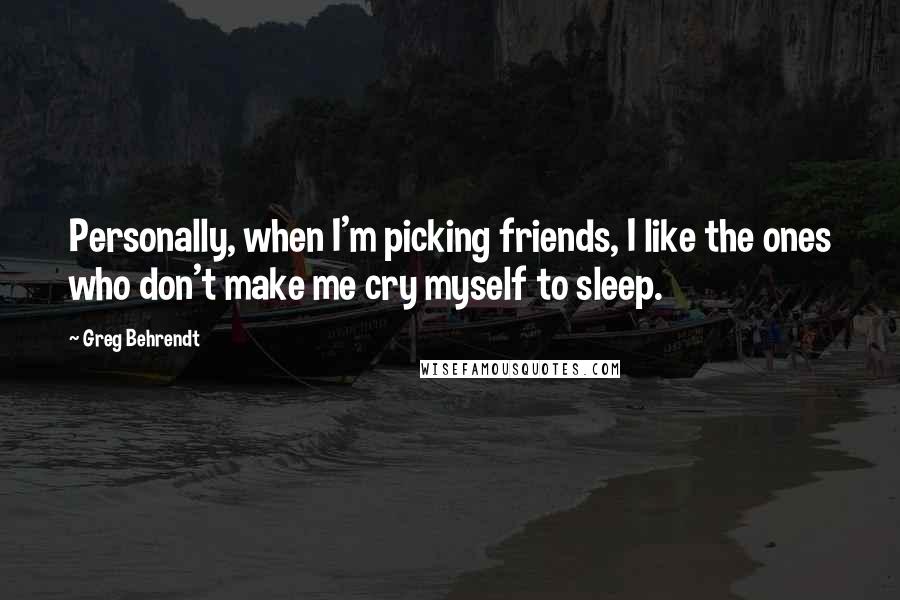 Greg Behrendt Quotes: Personally, when I'm picking friends, I like the ones who don't make me cry myself to sleep.