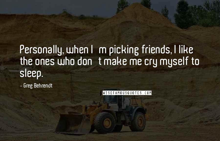 Greg Behrendt Quotes: Personally, when I'm picking friends, I like the ones who don't make me cry myself to sleep.